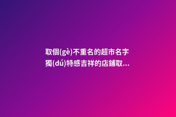 取個(gè)不重名的超市名字 獨(dú)特感吉祥的店鋪取名-名學(xué)網(wǎng)-第1張-店鋪起名-玄機(jī)派